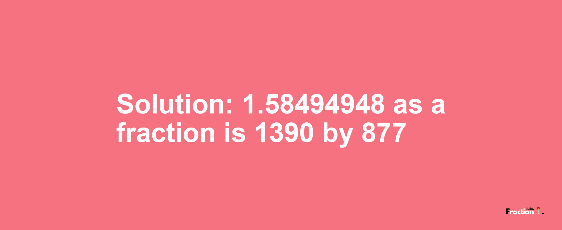 Solution:1.58494948 as a fraction is 1390/877